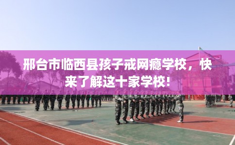 邢台市临西县孩子戒网瘾学校,快来了解这十家学校! 邢台市临西县孩子戒网瘾学校,快来了解这十家学校!