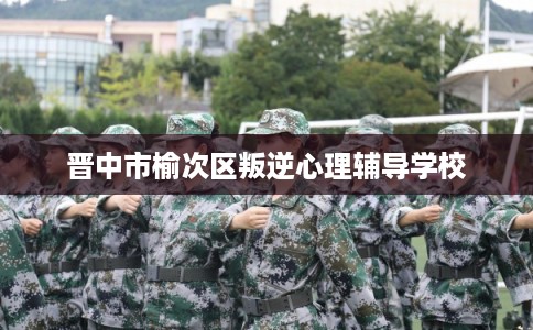 晋中市榆次区叛逆心理辅导学校 晋中市榆次区叛逆心理辅导学校