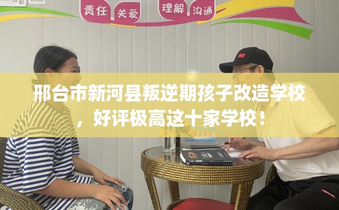 邢台市新河县叛逆期孩子改造学校,好评极高这十家学校! 邢台市新河县叛逆期孩子改造学校,好评极高这十家学校!