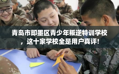青岛市即墨区青少年叛逆特训学校,这十家学校全是用户真评! 青岛市即墨区青少年叛逆特训学校,这十家学校全是用户真评!