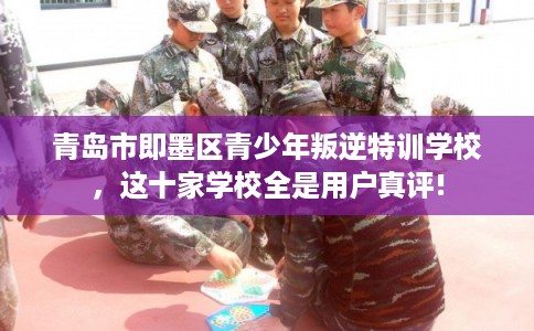 青岛市即墨区青少年叛逆特训学校,这十家学校全是用户真评! 青岛市即墨区青少年叛逆特训学校,这十家学校全是用户真评!