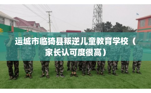 运城市临猗县叛逆儿童教育学校(家长认可度很高) 运城市临猗县叛逆儿童教育学校(家长认可度很高)