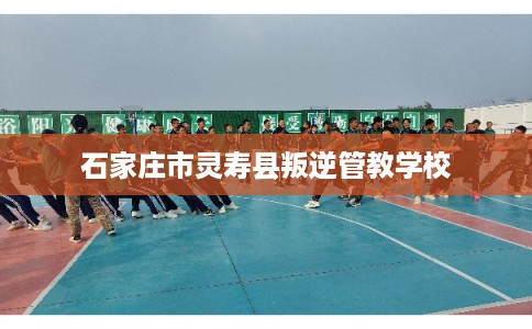 石家庄市灵寿县叛逆管教学校