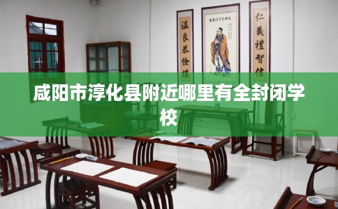 咸阳市淳化县附近哪里有全封闭学校 咸阳市淳化县附近哪里有全封闭学校