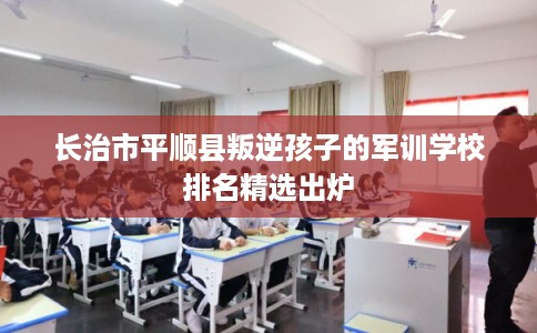 长治市平顺县叛逆孩子的军训学校排名精选出炉 长治市平顺县叛逆孩子的军训学校排名精选出炉