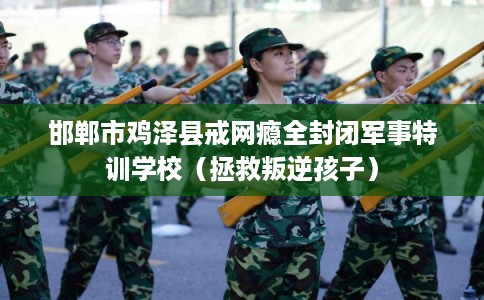 邯郸市鸡泽县戒网瘾全封闭军事特训学校（拯救叛逆孩子）