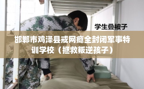 邯郸市鸡泽县戒网瘾全封闭军事特训学校（拯救叛逆孩子）