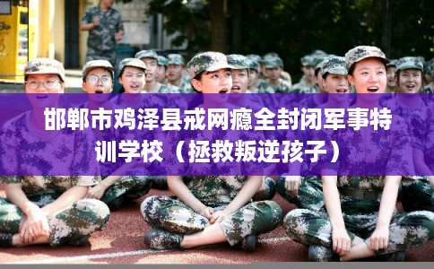 邯郸市鸡泽县戒网瘾全封闭军事特训学校（拯救叛逆孩子）