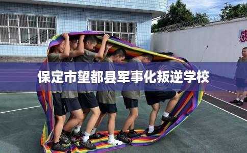 保定市望都县军事化叛逆学校 保定市望都县军事化叛逆学校