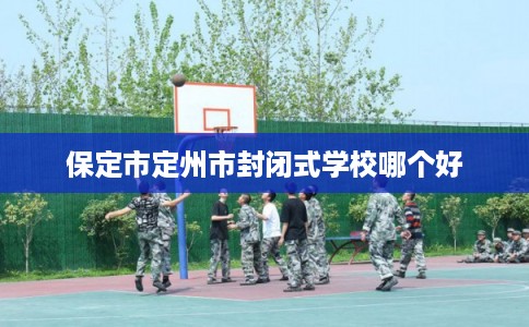 保定市定州市封闭式学校哪个好 保定市定州市封闭式学校哪个好