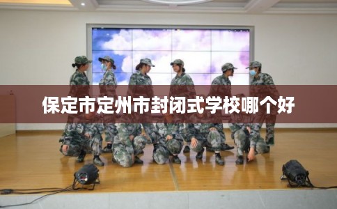保定市定州市封闭式学校哪个好 保定市定州市封闭式学校哪个好