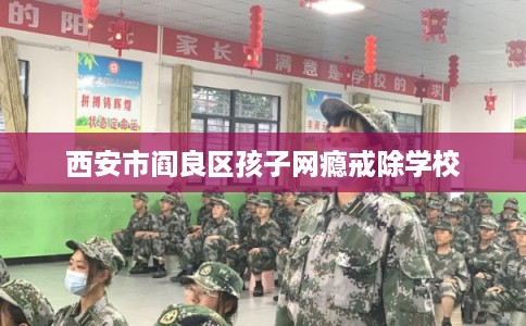 西安市阎良区孩子网瘾戒除学校