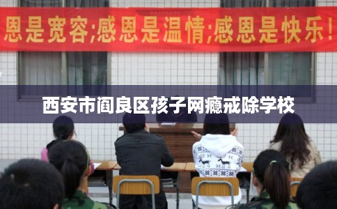 西安市阎良区孩子网瘾戒除学校