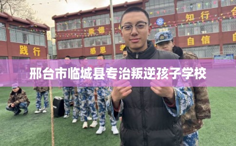 邢台市临城县专治叛逆孩子学校