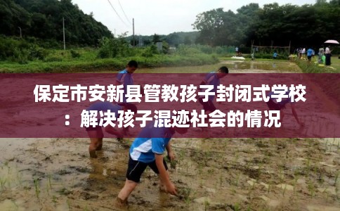 保定市安新县管教孩子封闭式学校：解决孩子混迹社会的情况