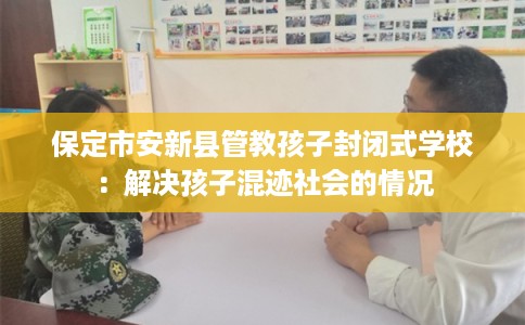 保定市安新县管教孩子封闭式学校：解决孩子混迹社会的情况