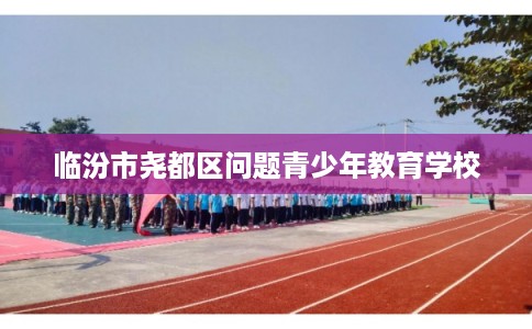 临汾市尧都区问题青少年教育学校
