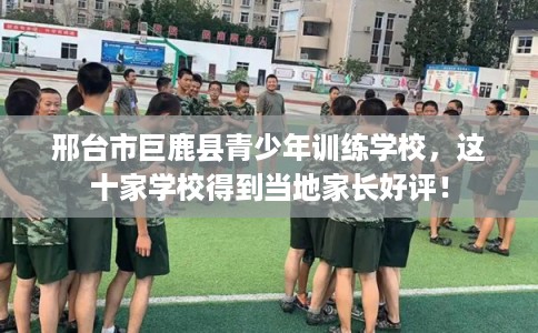 邢台市巨鹿县青少年训练学校,这十家学校得到当地家长好评! 邢台市巨鹿县青少年训练学校,这十家学校得到当地家长好评!