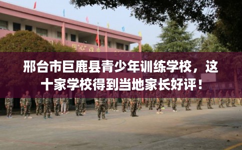 邢台市巨鹿县青少年训练学校,这十家学校得到当地家长好评! 邢台市巨鹿县青少年训练学校,这十家学校得到当地家长好评!