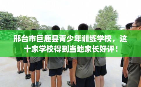 邢台市巨鹿县青少年训练学校，这十家学校得到当地家长好评！