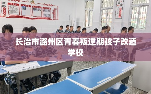 长治市潞州区青春叛逆期孩子改造学校 长治市潞州区青春叛逆期孩子改造学校