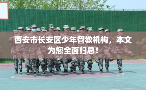 西安市长安区少年管教机构,本文为您全面归总! 西安市长安区少年管教机构,本文为您全面归总!