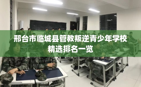 邢台市临城县管教叛逆青少年学校精选排名一览