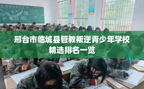 邢台市临城县管教叛逆青少年学校精选排名一览