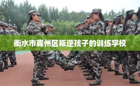 衡水市冀州区叛逆孩子的训练学校