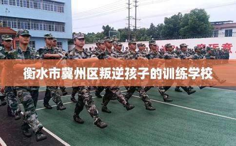 衡水市冀州区叛逆孩子的训练学校
