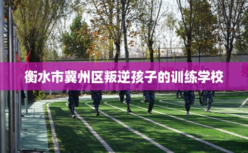 衡水市冀州区叛逆孩子的训练学校