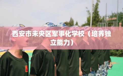 西安市未央区军事化学校(培养独立能力) 西安市未央区军事化学校(培养独立能力)