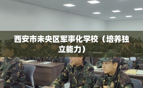 西安市未央区军事化学校(培养独立能力) 西安市未央区军事化学校(培养独立能力)
