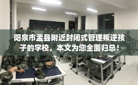 阳泉市盂县附近封闭式管理叛逆孩子的学校,本文为您全面归总! 阳泉市盂县附近封闭式管理叛逆孩子的学校,本文为您全面归总!