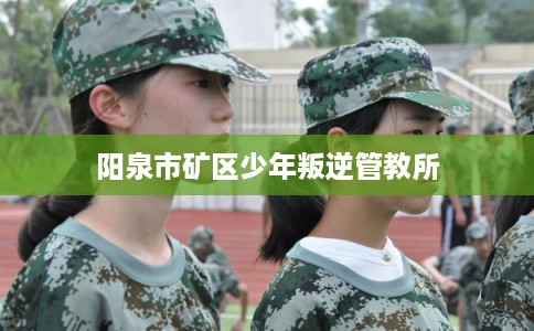 阳泉市矿区少年叛逆管教所