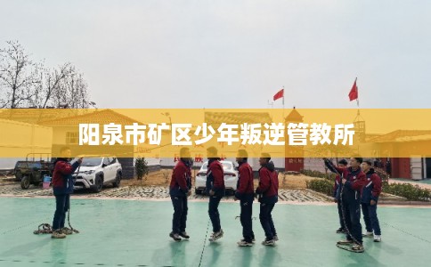 阳泉市矿区少年叛逆管教所