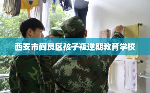 西安市阎良区孩子叛逆期教育学校