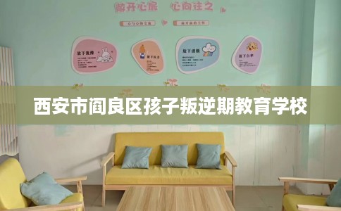 西安市阎良区孩子叛逆期教育学校