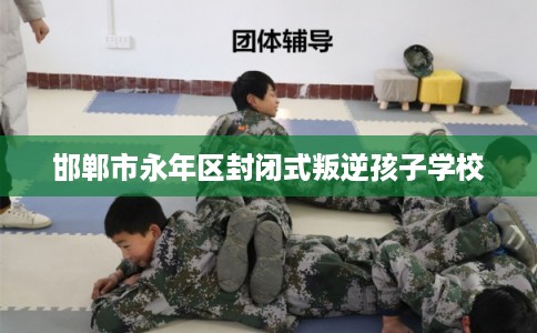 邯郸市永年区封闭式叛逆孩子学校