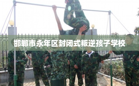 邯郸市永年区封闭式叛逆孩子学校