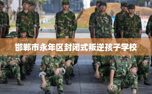 邯郸市永年区封闭式叛逆孩子学校