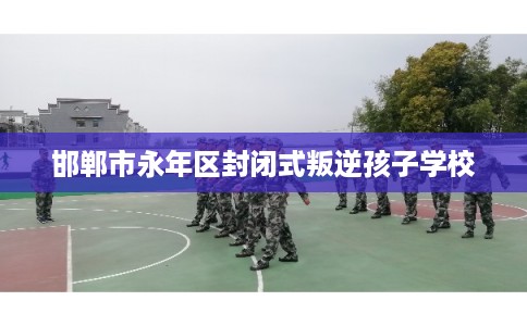 邯郸市永年区封闭式叛逆孩子学校