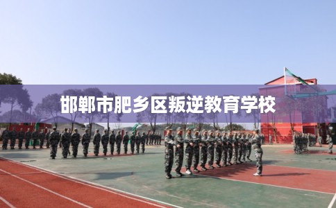 邯郸市肥乡区叛逆教育学校