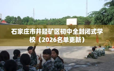 石家庄市井陉矿区初中全封闭式学校(2026名单更新) 石家庄市井陉矿区初中全封闭式学校(2026名单更新)