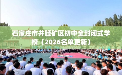 石家庄市井陉矿区初中全封闭式学校(2026名单更新) 石家庄市井陉矿区初中全封闭式学校(2026名单更新)