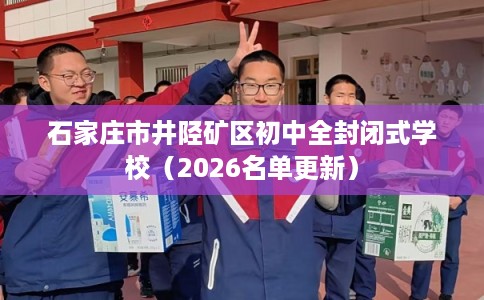 石家庄市井陉矿区初中全封闭式学校(2026名单更新) 石家庄市井陉矿区初中全封闭式学校(2026名单更新)