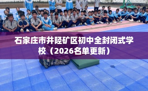 石家庄市井陉矿区初中全封闭式学校(2026名单更新) 石家庄市井陉矿区初中全封闭式学校(2026名单更新)