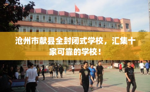 沧州市献县全封闭式学校,汇集十家可靠的学校! 沧州市献县全封闭式学校,汇集十家可靠的学校!