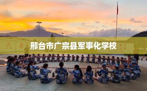 邢台市广宗县军事化学校 邢台市广宗县军事化学校