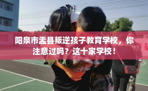阳泉市盂县叛逆孩子教育学校，你注意过吗？这十家学校！